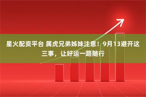 星火配资平台 属虎兄弟姊妹注意！9月13避开这三事，让好运一路随行
