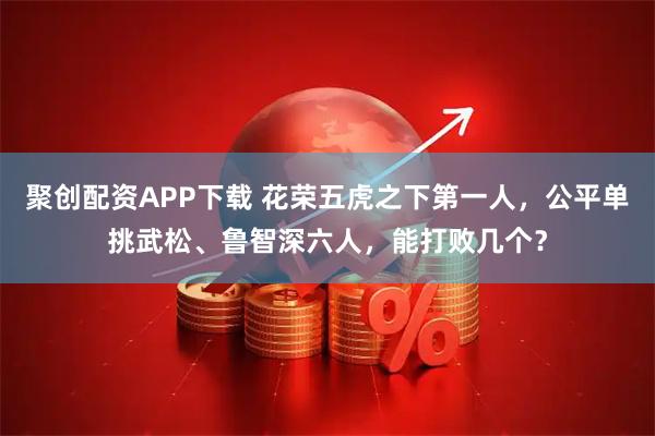 聚创配资APP下载 花荣五虎之下第一人,公平单挑武松、鲁智深六人,能打败几个?