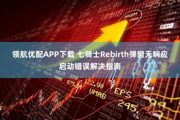 领航优配APP下载 七骑士Rebirth弹窗无响应启动错误解决指南