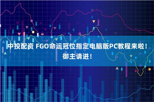 中投配资 FGO命运冠位指定电脑版PC教程来啦！御主请进！