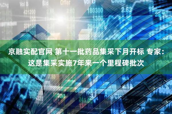 京融实配官网 第十一批药品集采下月开标 专家:这是集采实施7年来一个里程碑批次