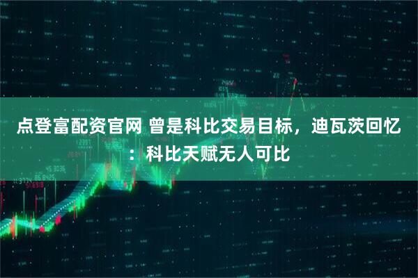 点登富配资官网 曾是科比交易目标，迪瓦茨回忆：科比天赋无人可比