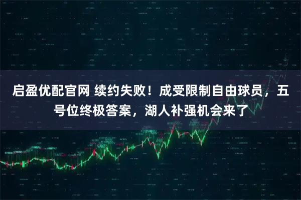 启盈优配官网 续约失败！成受限制自由球员，五号位终极答案，湖人补强机会来了