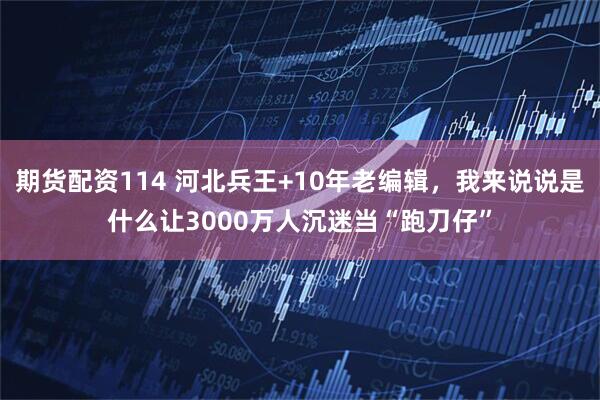 期货配资114 河北兵王+10年老编辑，我来说说是什么让3000万人沉迷当“跑刀仔”