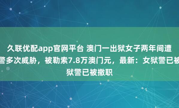 久联优配app官网平台 澳门一出狱女子两年间遭女狱警多次威胁，被勒索7.8万澳门元，最新：女狱警已被撤职