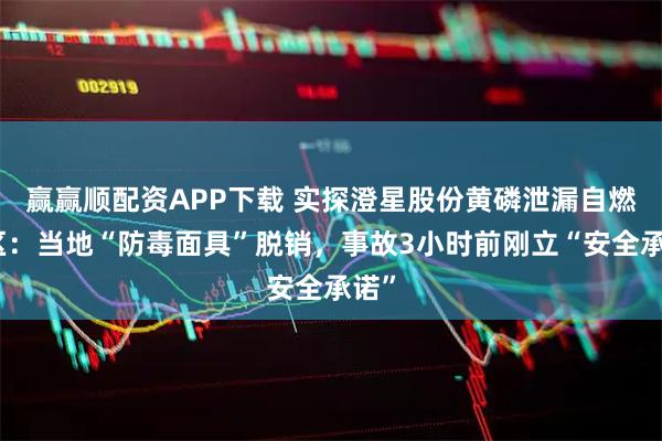 赢赢顺配资APP下载 实探澄星股份黄磷泄漏自燃厂区:当地“防毒面具”脱销,事故3小时前刚立“安全承诺”