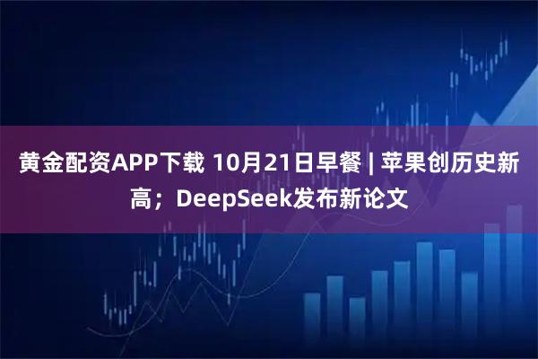 黄金配资APP下载 10月21日早餐 | 苹果创历史新高;DeepSeek发布新论文