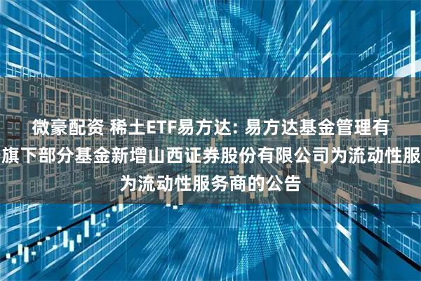 微豪配资 稀土ETF易方达: 易方达基金管理有限公司关于旗下部分基金新增山西证券股份有限公司为流动性服务商的公告