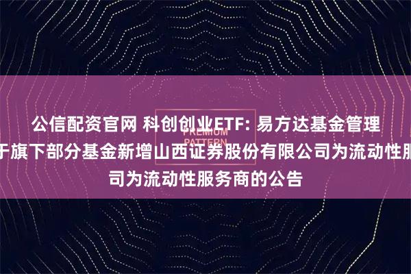 公信配资官网 科创创业ETF: 易方达基金管理有限公司关于旗下部分基金新增山西证券股份有限公司为流动性服务商的公告