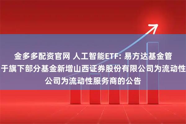 金多多配资官网 人工智能ETF: 易方达基金管理有限公司关于旗下部分基金新增山西证券股份有限公司为流动性服务商的公告