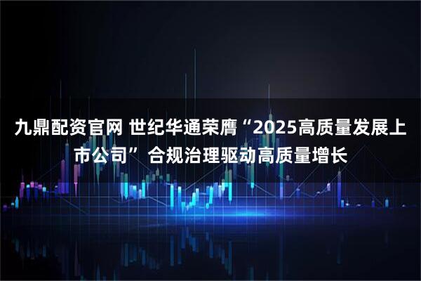 九鼎配资官网 世纪华通荣膺“2025高质量发展上市公司” 合规治理驱动高质量增长