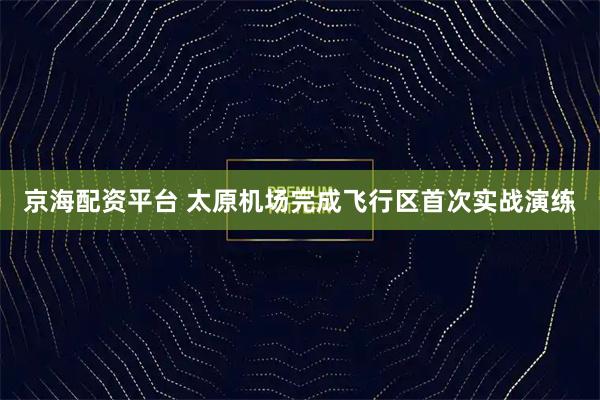 京海配资平台 太原机场完成飞行区首次实战演练