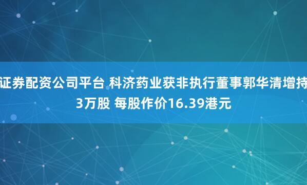 证券配资公司平台 科济药业获非执行董事郭华清增持3万股 每股作价16.39港元