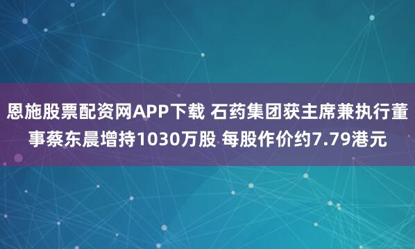 恩施股票配资网APP下载 石药集团获主席兼执行董事蔡东晨增持1030万股 每股作价约7.79港元