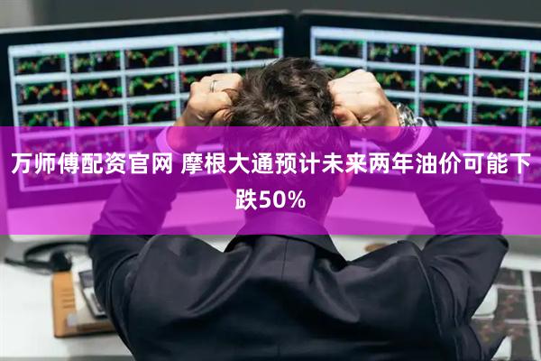 万师傅配资官网 摩根大通预计未来两年油价可能下跌50%