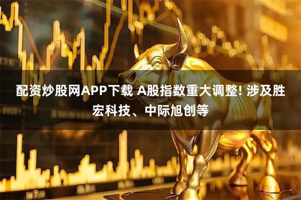 配资炒股网APP下载 A股指数重大调整! 涉及胜宏科技、中际旭创等