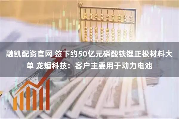 融凯配资官网 签下约50亿元磷酸铁锂正极材料大单 龙蟠科技:客户主要用于动力电池