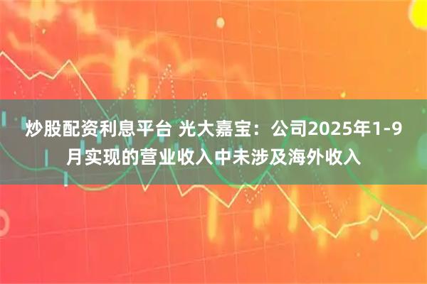 炒股配资利息平台 光大嘉宝：公司2025年1-9月实现的营业收入中未涉及海外收入