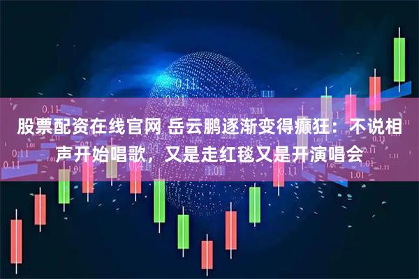 股票配资在线官网 岳云鹏逐渐变得癫狂：不说相声开始唱歌，又是走红毯又是开演唱会