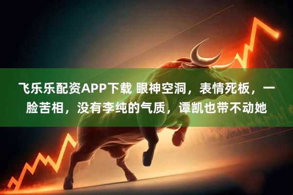 飞乐乐配资APP下载 眼神空洞，表情死板，一脸苦相，没有李纯的气质，谭凯也带不动她