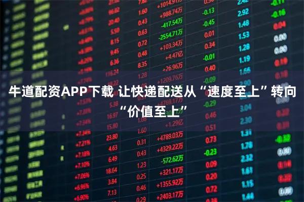 牛道配资APP下载 让快递配送从“速度至上”转向“价值至上”