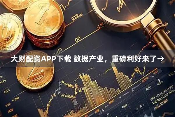 大财配资APP下载 数据产业，重磅利好来了→