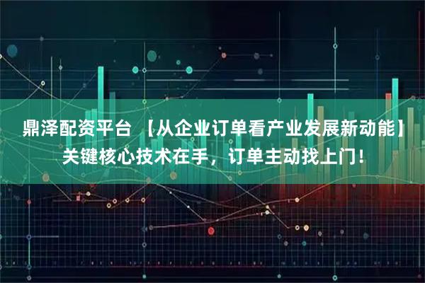 鼎泽配资平台 【从企业订单看产业发展新动能】关键核心技术在手，订单主动找上门！