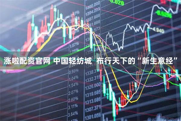 涨啦配资官网 中国轻纺城  布行天下的“新生意经”