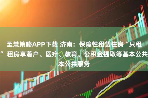 至慧策略APP下载 济南：保障性租赁住房“只租不售” 租房享落户、医疗、教育、公积金提取等基本公共服务