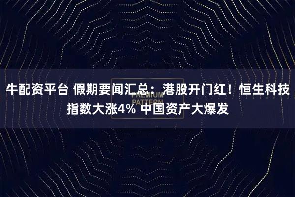 牛配资平台 假期要闻汇总：港股开门红！恒生科技指数大涨4% 中国资产大爆发