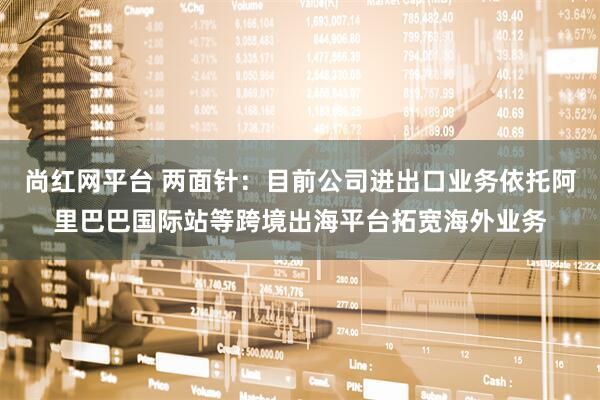 尚红网平台 两面针：目前公司进出口业务依托阿里巴巴国际站等跨境出海平台拓宽海外业务