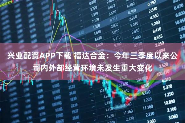 兴业配资APP下载 福达合金：今年三季度以来公司内外部经营环境未发生重大变化
