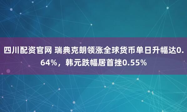 四川配资官网 瑞典克朗领涨全球货币单日升幅达0.64%，韩元跌幅居首挫0.55%