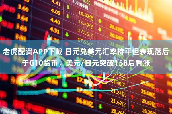 老虎配资APP下载 日元兑美元汇率持平但表现落后于G10货币，美元/日元突破158后看涨