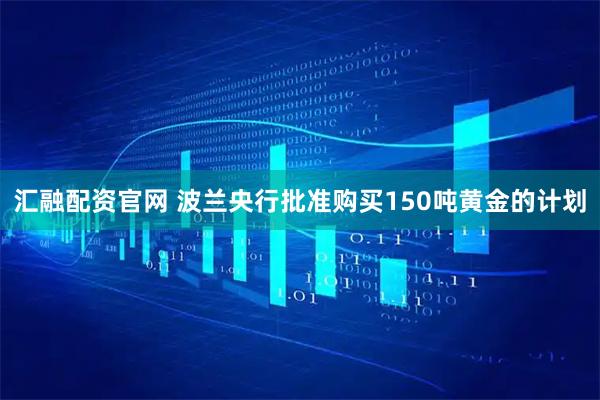汇融配资官网 波兰央行批准购买150吨黄金的计划