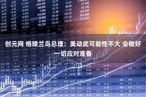 创元网 格陵兰岛总理：美动武可能性不大 会做好一切应对准备