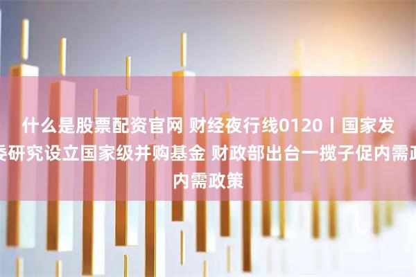 什么是股票配资官网 财经夜行线0120丨国家发改委研究设立国家级并购基金 财政部出台一揽子促内需政策