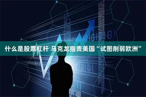 什么是股票杠杆 马克龙指责美国“试图削弱欧洲”
