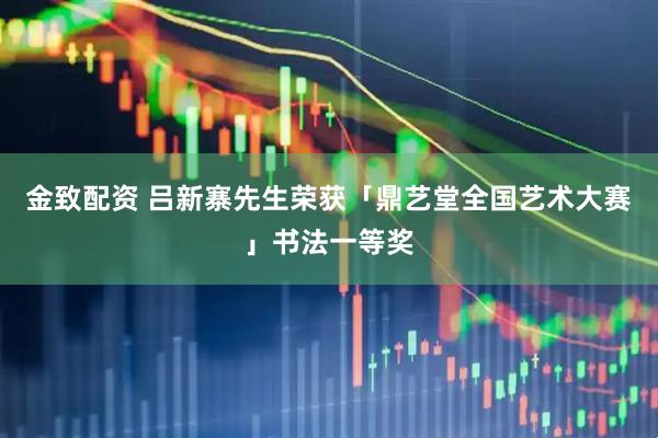 金致配资 吕新寨先生荣获「鼎艺堂全国艺术大赛」书法一等奖