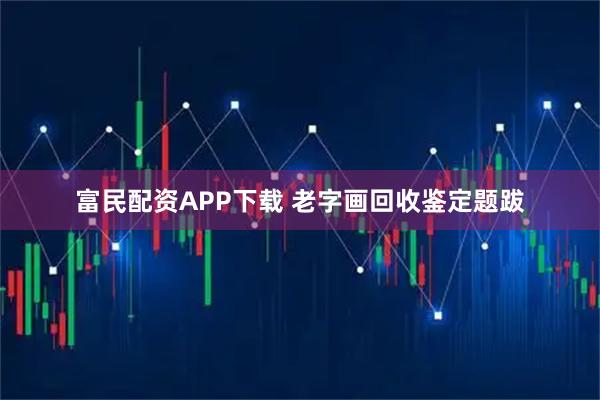 富民配资APP下载 老字画回收鉴定题跋