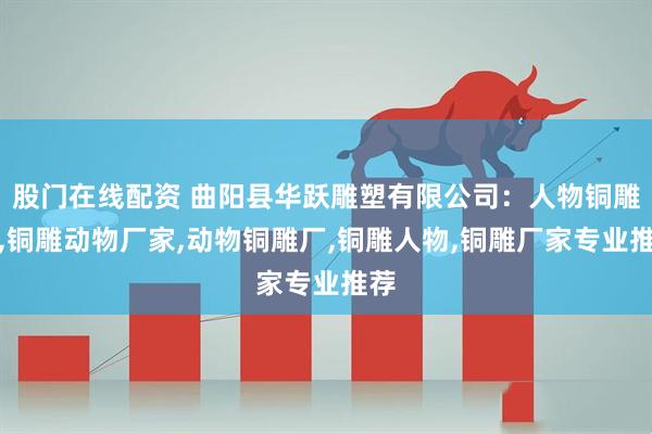 股门在线配资 曲阳县华跃雕塑有限公司：人物铜雕塑,铜雕动物厂家,动物铜雕厂,铜雕人物,铜雕厂家专业推荐