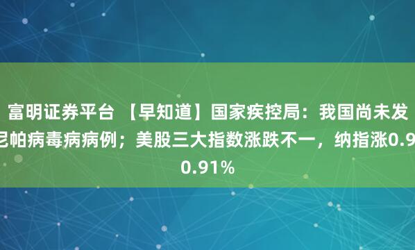 富明证券平台 【早知道】国家疾控局：我国尚未发现尼帕病毒病病例；美股三大指数涨跌不一，纳指涨0.91%