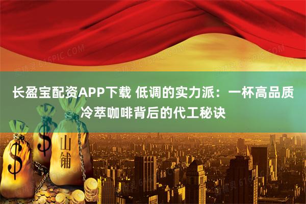 长盈宝配资APP下载 低调的实力派：一杯高品质冷萃咖啡背后的代工秘诀