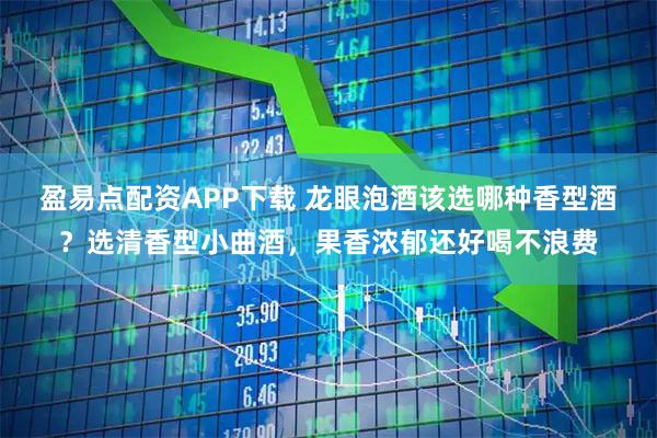 盈易点配资APP下载 龙眼泡酒该选哪种香型酒？选清香型小曲酒，果香浓郁还好喝不浪费