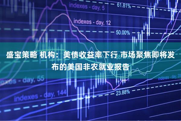 盛宝策略 机构：美债收益率下行 市场聚焦即将发布的美国非农就业报告