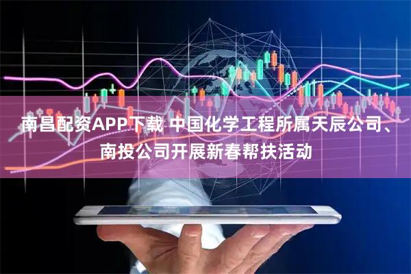 南昌配资APP下载 中国化学工程所属天辰公司、南投公司开展新春帮扶活动