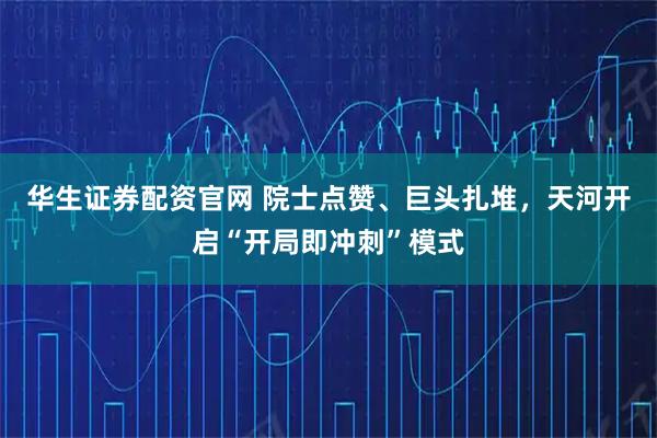 华生证券配资官网 院士点赞、巨头扎堆，天河开启“开局即冲刺”模式