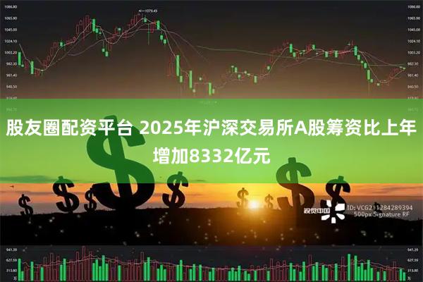 股友圈配资平台 2025年沪深交易所A股筹资比上年增加8332亿元