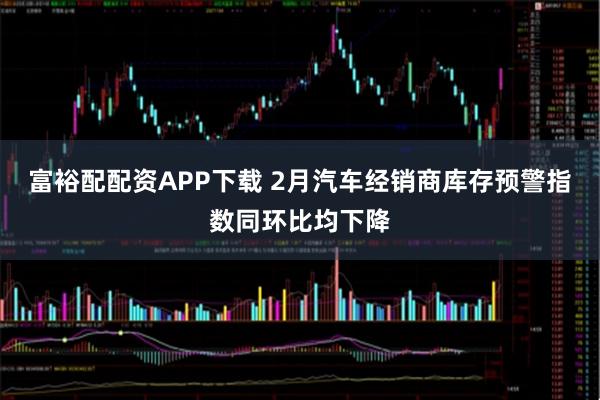 富裕配配资APP下载 2月汽车经销商库存预警指数同环比均下降