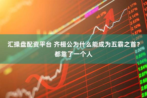 汇操盘配资平台 齐桓公为什么能成为五霸之首？都靠了一个人